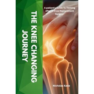 Katie, Nicholas The Knee Changing Journey: A Patient's Guide To Thriving After A Knee Replacement Surgery Katie, Nicholas The Knee Changing Journey: A Patient's Guide To Thriving After A Knee Replacement Surgery