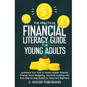 Publishing, S. Goldie The Practical Financial Literacy Guide for Young Adults: Master Money Skills Fast: Simple Guides to Budgeting, Saving, and Investing for Teens and Beginners Publishing, S. Goldie The Practical Financial Literacy Guide for Young Adults: Master Money Skills Fast: Simple Guides to Budgeting, Saving, and Investing for Teens and Beginners