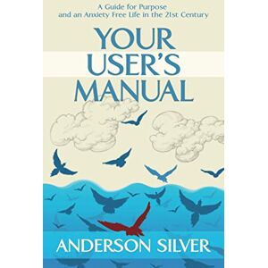 Silver, Anderson Your User's Manual: A Guide for Purpose and an Anxiety Free Life in the 21st Century (Stoicism for a Better Life) Silver, Anderson Your User's Manual: A Guide for Purpose and an Anxiety Free Life in the 21st Century (Stoicism for a Better Life)