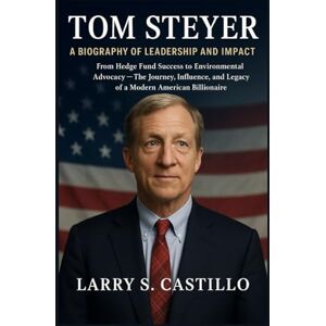 S. CASTILLO, LARRY TOM STEYER: A BIOGRAPHY OF LEADERSHIP AND IMPACT: From Hedge Fund Success To Environmental Advocacy – The Journey, Influence, And Legacy Of A Modern American Billionaire S. CASTILLO, LARRY TOM STEYER: A BIOGRAPHY OF LEADERSHIP AND IMPACT: From Hedge Fund Success To Environmental Advocacy – The Journey, Influence, And Legacy Of A Modern American Billionaire