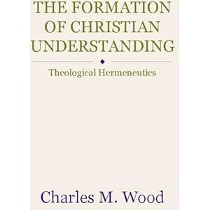 Wood, Charles M. The Formation of Christian Understanding: Theological Hermeneutics Wood, Charles M. The Formation of Christian Understanding: Theological Hermeneutics