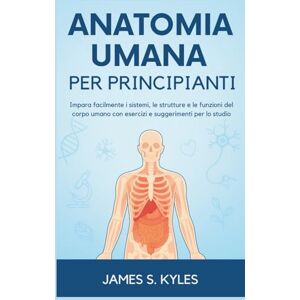 S. Kyles, James ANATOMIA UMANA PER PRINCIPIANTI: Impara facilmente i sistemi, le strutture e le funzioni del corpo umano con esercizi e suggerimenti per lo studio S. Kyles, James ANATOMIA UMANA PER PRINCIPIANTI: Impara facilmente i sistemi, le strutture e le funzioni del corpo umano con esercizi e suggerimenti per lo studio