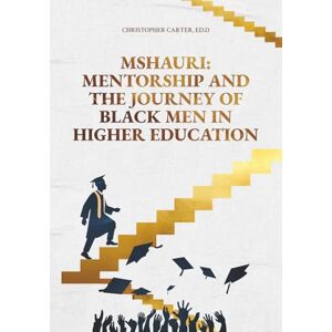 Carter, Ed.D, Christopher Mshauri: Mentorship and the Journey of Black Men in Higher Education Carter, Ed.D, Christopher Mshauri: Mentorship and the Journey of Black Men in Higher Education