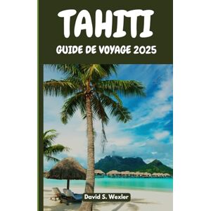 S. Wexler, David TAHITI GUIDE DE VOYAGE 2025: Découvrez des plages secrètes, des légendes insulaires, une cuisine authentique et la magie du Pacifique Sud (French version (Guides d'aventure)) S. Wexler, David TAHITI GUIDE DE VOYAGE 2025: Découvrez des plages secrètes, des légendes insulaires, une cuisine authentique et la magie du Pacifique Sud (French version (Guides d'aventure))