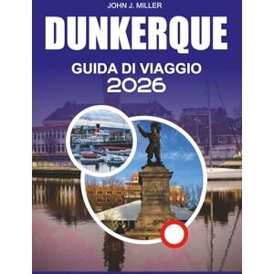 MILLER, JOHN J. DUNKERQUE Guida di viaggio 2026: Scopri Dunkerque come mai prima d'ora: la guida turistica completa 2026 alla gemma costiera francese con le migliori ... e semplici consigli di viaggio per una va MILLER, JOHN J. DUNKERQUE Guida di viaggio 2026: Scopri Dunkerque come mai prima d'ora: la guida turistica completa 2026 alla gemma costiera francese con le migliori ... e semplici consigli di viaggio per una va