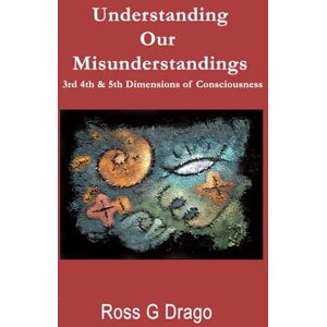 Drago, Ross G Understanding Our Misunderstandings: 3rd 4th & 5th Dimensions of Consciousness Drago, Ross G Understanding Our Misunderstandings: 3rd 4th & 5th Dimensions of Consciousness