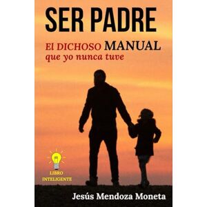 Mendoza Moneta, Jesús SER PADRE: El DICHOSO MANUAL que yo nunca tuve Mendoza Moneta, Jesús SER PADRE: El DICHOSO MANUAL que yo nunca tuve