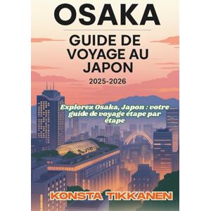 TIKKANEN, KONSTA OSAKA GUIDE DE VOYAGE AU JAPON 2025-2026: Explorez Osaka, Japon : votre guide de voyage étape par étape TIKKANEN, KONSTA OSAKA GUIDE DE VOYAGE AU JAPON 2025-2026: Explorez Osaka, Japon : votre guide de voyage étape par étape
