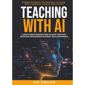 Sinclair, Ava Teaching with AI: 5-Step Guide for Educators to Save Time with Artificial Intelligence Without Tech Overwhelm—Engage Students, Personalize Learning, and Transform Lessons Effortlessly Sinclair, Ava Teaching with AI: 5-Step Guide for Educators to Save Time with Artificial Intelligence Without Tech Overwhelm—Engage Students, Personalize Learning, and Transform Lessons Effortlessly