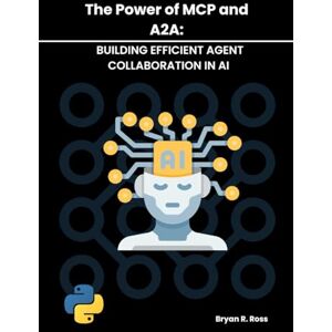 Ross, Bryan R. THE POWER OF MCP AND A2A: BUILDING EFFICIENT AGENT COLLABORATION IN AI (The Autonomous Agent Handbook) Ross, Bryan R. THE POWER OF MCP AND A2A: BUILDING EFFICIENT AGENT COLLABORATION IN AI (The Autonomous Agent Handbook)