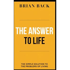 Back, Brian THE ANSWER TO LIFE: The Simple Solution to the Problems of Living Back, Brian THE ANSWER TO LIFE: The Simple Solution to the Problems of Living