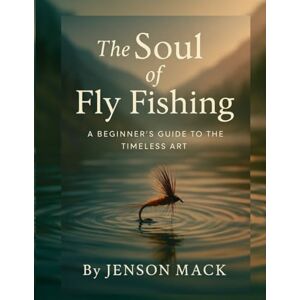 Mack, Jenson The Soul of Fly Fishing: A Beginner's Guide to the Timeless Art Mack, Jenson The Soul of Fly Fishing: A Beginner's Guide to the Timeless Art