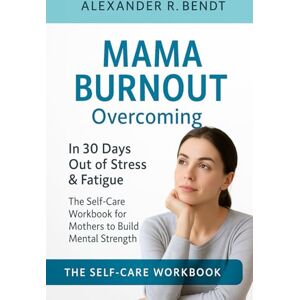 Bendt, Alexander R. Overcoming Mom Burnout: Escape Stress & Exhaustion in 30 Days The Self-Care Workbook for Mothers to Build Mental Strength Bendt, Alexander R. Overcoming Mom Burnout: Escape Stress & Exhaustion in 30 Days The Self-Care Workbook for Mothers to Build Mental Strength