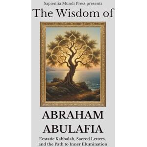 Mundi Press, Sapientia The Wisdom of Abraham Abulafia: Ecstatic Kabbalah, Sacred Letters, and the Path to Inner Illumination Mundi Press, Sapientia The Wisdom of Abraham Abulafia: Ecstatic Kabbalah, Sacred Letters, and the Path to Inner Illumination