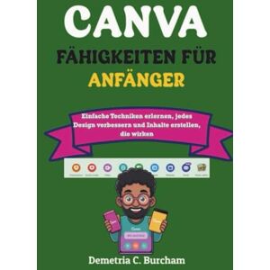 Burcham, Demetria C. CANVA-FÄHIGKEITEN FÜR ANFÄNGER: Einfache Techniken erlernen, jedes Design verbessern und Inhalte erstellen, die wirken Burcham, Demetria C. CANVA-FÄHIGKEITEN FÜR ANFÄNGER: Einfache Techniken erlernen, jedes Design verbessern und Inhalte erstellen, die wirken