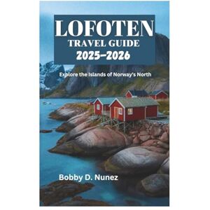 Nunez, Bobby D. LOFOTEN TRAVEL GUIDE 2025-2026: Explore the Islands of Norway's North Nunez, Bobby D. LOFOTEN TRAVEL GUIDE 2025-2026: Explore the Islands of Norway's North