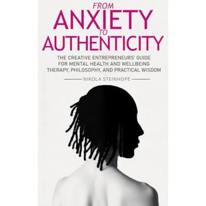 Steinhope, Nikola From Anxiety to Authenticity: The Creative Entrepreneurs' guide for Mental Health and Wellbeing mixing Therapy, Philosophy, and Practical Wisdom Steinhope, Nikola From Anxiety to Authenticity: The Creative Entrepreneurs' guide for Mental Health and Wellbeing mixing Therapy, Philosophy, and Practical Wisdom