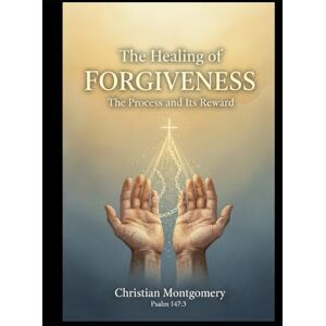 Montgomery, Christian The Healing of Forgiveness: The Process and Its Reward Montgomery, Christian The Healing of Forgiveness: The Process and Its Reward
