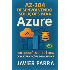 Parra, Javier AZ-204 Desenvolvendo Soluções para Azure: 500 Questões de Prática com Explicações Detalhadas Parra, Javier AZ-204 Desenvolvendo Soluções para Azure: 500 Questões de Prática com Explicações Detalhadas
