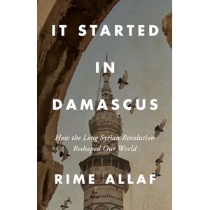 Allaf, Rime It Started in Damascus: How the Long Syrian Revolution Reshaped Our World Allaf, Rime It Started in Damascus: How the Long Syrian Revolution Reshaped Our World