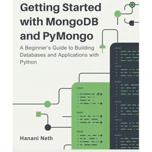 Neth, Hanani Getting Started with MongoDB and PyMongo: A Beginner’s Guide to Building Databases and Applications with Python Neth, Hanani Getting Started with MongoDB and PyMongo: A Beginner’s Guide to Building Databases and Applications with Python