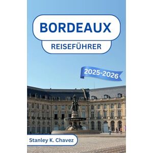 Stanley Bordeaux Reiseführer 2025-2026: Entdecken Sie Weinberge, den Charme der Flussufer und kulturelle Schätze im Juwel des Südwestens Frankreichs Stanley Bordeaux Reiseführer 2025-2026: Entdecken Sie Weinberge, den Charme der Flussufer und kulturelle Schätze im Juwel des Südwestens Frankreichs