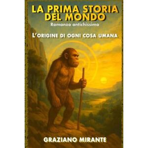 Mirante, Graziano La prima storia del Mondo: L’origine di ogni cosa umana, raccontata come mai prima Mirante, Graziano La prima storia del Mondo: L’origine di ogni cosa umana, raccontata come mai prima