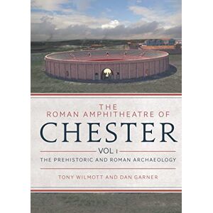 Oxbow Books The Roman Amphitheatre of Chester: Volume 1 The Prehistoric and Roman Archaeology Oxbow Books The Roman Amphitheatre of Chester: Volume 1 The Prehistoric and Roman Archaeology