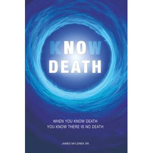 Mylenek Sr., Mr. James Leon Know Death: When You Know Death ~ You Know There Is No Death Mylenek Sr., Mr. James Leon Know Death: When You Know Death ~ You Know There Is No Death