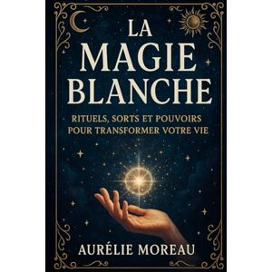 Moreau, Aurélie La Magie Blanche : Rituels, Sorts et Pouvoirs pour Transformer Votre Vie: Le guide complet pour purifier votre esprit, attirer l’énergie positive et manifester vos désirs Moreau, Aurélie La Magie Blanche : Rituels, Sorts et Pouvoirs pour Transformer Votre Vie: Le guide complet pour purifier votre esprit, attirer l’énergie positive et manifester vos désirs