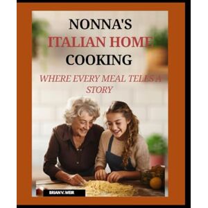 V. Weir, Brian NONNA'S ITALIAN HOME COOKING: WHERE EVERY MEAL TELLS A STORY V. Weir, Brian NONNA'S ITALIAN HOME COOKING: WHERE EVERY MEAL TELLS A STORY