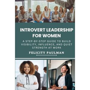 Paulman, Felicity Introvert Leadership for Women: A Step-By-Step Guide to Build Visibility, Influence, and Quiet Strength at Work Paulman, Felicity Introvert Leadership for Women: A Step-By-Step Guide to Build Visibility, Influence, and Quiet Strength at Work