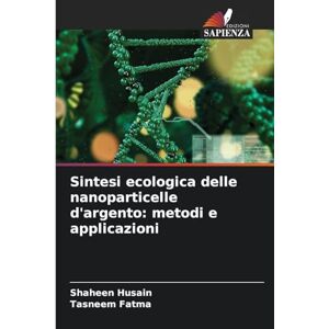 Husain, Shaheen Sintesi ecologica delle nanoparticelle d'argento: metodi e applicazioni Husain, Shaheen Sintesi ecologica delle nanoparticelle d'argento: metodi e applicazioni