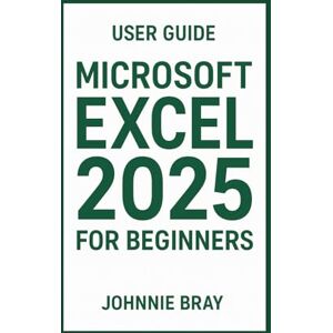 Bray, Johnnie Microsoft Excel 2025 for Beginners User Guide: Learn the Formulas, charts, pivot tables, and productivity hacks. Bray, Johnnie Microsoft Excel 2025 for Beginners User Guide: Learn the Formulas, charts, pivot tables, and productivity hacks.