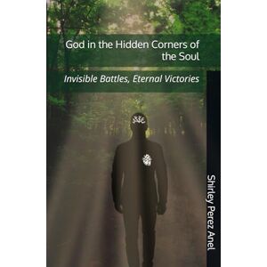Perez Anel, Shirley God in the Hidden Corners of the Soul: Invisible Battles, Eternal Victories Perez Anel, Shirley God in the Hidden Corners of the Soul: Invisible Battles, Eternal Victories