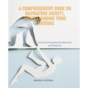 Ortega, Brandi A A Comprehensive Book on Navigating Anxiety, Understanding Your Emotions: And Achieving Mental Wellness and Balance Ortega, Brandi A A Comprehensive Book on Navigating Anxiety, Understanding Your Emotions: And Achieving Mental Wellness and Balance