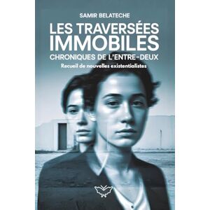 Belateche, Samir Les Traversées immobiles : Chroniques de l'entre-deux Nouvelles existentialistes inspirées de Camus, Sartre et Kafka: Cinq nouvelles philosophiques ... et la condition humaine contemporaine Belateche, Samir Les Traversées immobiles : Chroniques de l'entre-deux Nouvelles existentialistes inspirées de Camus, Sartre et Kafka: Cinq nouvelles philosophiques ... et la condition humaine contemporaine