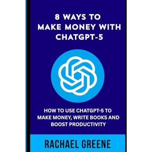 Greene, Rachael 8 Ways to Make Money with ChatGPT-5: How to Use ChatGPT-5 to Make Money, Write Books and Boost Productivity Greene, Rachael 8 Ways to Make Money with ChatGPT-5: How to Use ChatGPT-5 to Make Money, Write Books and Boost Productivity
