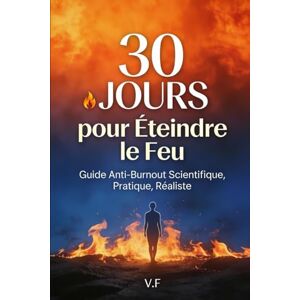 F, V 30 Jours pour Éteindre le Feu: Guide Anti-Burnout Scientifique, Pratique et Réaliste — Retrouvez votre énergie en moins d'un mois F, V 30 Jours pour Éteindre le Feu: Guide Anti-Burnout Scientifique, Pratique et Réaliste — Retrouvez votre énergie en moins d'un mois