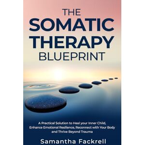 Fackrell, Samantha The Somatic Therapy Blueprint: A Practical Solution to Heal Your Inner Child, Enhance Emotional Resilience, Reconnect with Your Body and Thrive Beyond Trauma Fackrell, Samantha The Somatic Therapy Blueprint: A Practical Solution to Heal Your Inner Child, Enhance Emotional Resilience, Reconnect with Your Body and Thrive Beyond Trauma