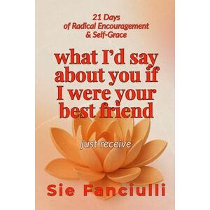 Fanciulli, Sie What I Would Say About You If I Were Your Best Friend: 21 Days of Radical Encouragement & Self-Grace Fanciulli, Sie What I Would Say About You If I Were Your Best Friend: 21 Days of Radical Encouragement & Self-Grace