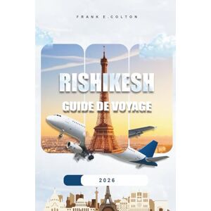 COLTON, FRANK E. Rishikesh Guide De Voyage 2026: Conseils pratiques sur ce qu'il faut emporter, où séjourner, choses à faire, visites spirituelles, endroits insolites et planification de votre voyage COLTON, FRANK E. Rishikesh Guide De Voyage 2026: Conseils pratiques sur ce qu'il faut emporter, où séjourner, choses à faire, visites spirituelles, endroits insolites et planification de votre voyage