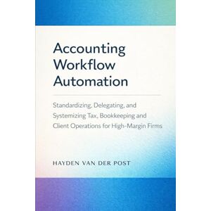 Van Der Post, Hayden Accounting Workflow Automation: A Comprehensive Guide: Standardizing, Delegating, and Systemizing Tax, Bookkeeping, and Client Operations for High-Margin Firms Van Der Post, Hayden Accounting Workflow Automation: A Comprehensive Guide: Standardizing, Delegating, and Systemizing Tax, Bookkeeping, and Client Operations for High-Margin Firms