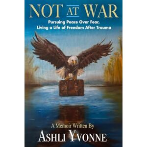 Yvonne, Ashli Not At War: Pursuing Peace Over Fear, Living a Life of Freedom After Trauma Yvonne, Ashli Not At War: Pursuing Peace Over Fear, Living a Life of Freedom After Trauma