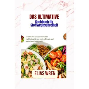 Wren, Elias Das ultimative Kochbuch für Stoffwechselfreiheit: Erleben Sie wohlschmeckende Mahlzeiten für ein aktives Dasein und seelisches Gleichgewicht Wren, Elias Das ultimative Kochbuch für Stoffwechselfreiheit: Erleben Sie wohlschmeckende Mahlzeiten für ein aktives Dasein und seelisches Gleichgewicht
