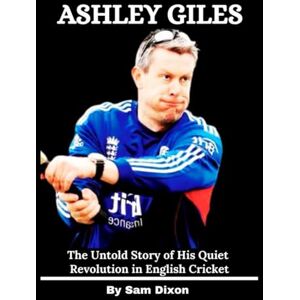 Dixon, Sam Ashley Giles: The Untold Story of His Quiet Revolution in English Cricket Dixon, Sam Ashley Giles: The Untold Story of His Quiet Revolution in English Cricket