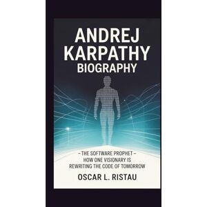 L. RISTAU, OSCAR ANDREJ KARPATHY BIOGRAPHY: The Software Prophet How One Visionary is Rewriting the Code of Tomorrow L. RISTAU, OSCAR ANDREJ KARPATHY BIOGRAPHY: The Software Prophet How One Visionary is Rewriting the Code of Tomorrow