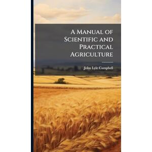 Campbell, John Lyle A Manual of Scientific and Practical Agriculture Campbell, John Lyle A Manual of Scientific and Practical Agriculture