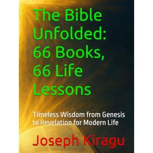 Kiragu, Joseph The Bible Unfolded: 66 Books, 66 Life Lessons: Timeless Wisdom from Genesis to Revelation for Modern Life Kiragu, Joseph The Bible Unfolded: 66 Books, 66 Life Lessons: Timeless Wisdom from Genesis to Revelation for Modern Life