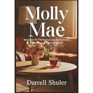 Shuler, Darrell Molly Mae: Behind It All Reflections on Motherhood, Business, and Personal Growth Shuler, Darrell Molly Mae: Behind It All Reflections on Motherhood, Business, and Personal Growth